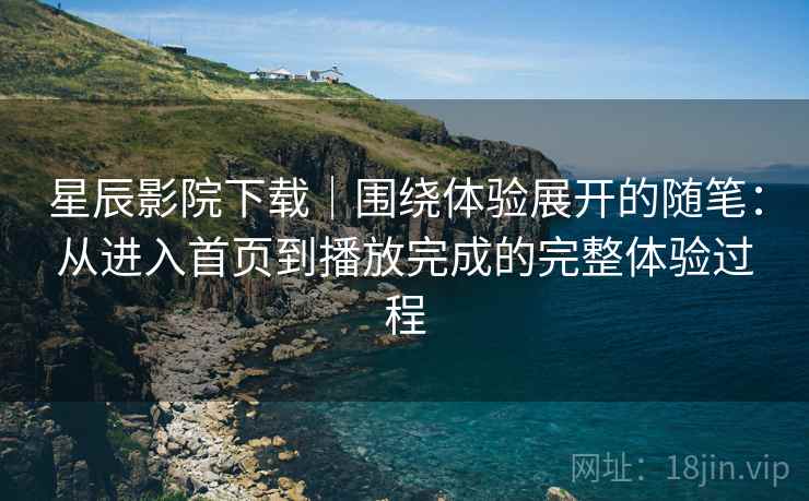 星辰影院下载|围绕体验展开的随笔:从进入首页到播放完成的完整体验过程 第2张 星辰影院下载|围绕体验展开的随笔:从进入首页到播放完成的完整体验过程 第2张