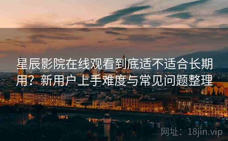 星辰影院在线观看到底适不适合长期用？新用户上手难度与常见问题整理