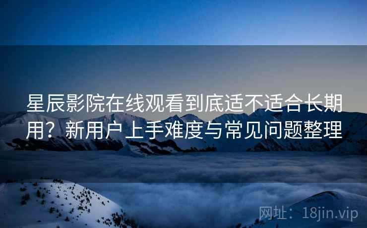 星辰影院在线观看到底适不适合长期用?新用户上手难度与常见问题整理 第2张 星辰影院在线观看到底适不适合长期用?新用户上手难度与常见问题整理 第2张