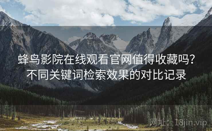 蜂鸟影院在线观看官网值得收藏吗？不同关键词检索效果的对比记录