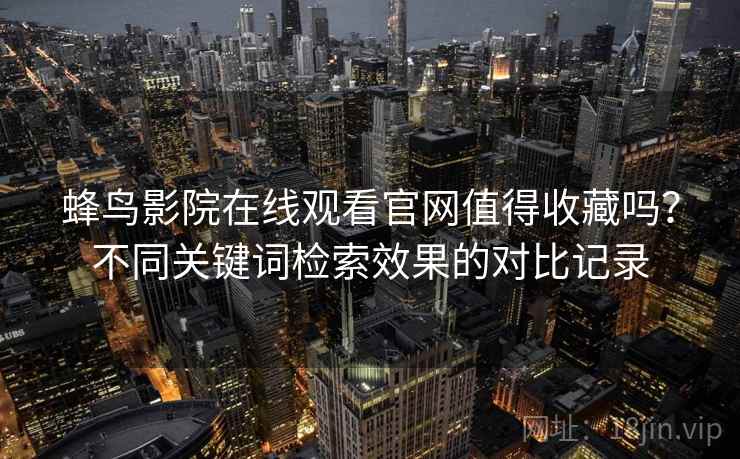 蜂鸟影院在线观看官网值得收藏吗?不同关键词检索效果的对比记录 第2张 蜂鸟影院在线观看官网值得收藏吗?不同关键词检索效果的对比记录 第2张