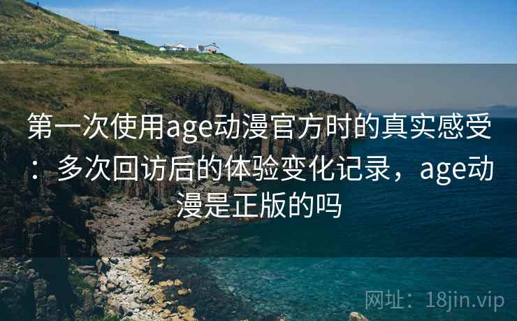 第一次使用age动漫官方时的真实感受:多次回访后的体验变化记录,age动漫是正版的吗 第2张 第一次使用age动漫官方时的真实感受:多次回访后的体验变化记录,age动漫是正版的吗 第2张