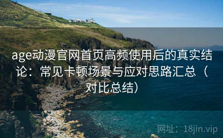 age动漫官网首页高频使用后的真实结论：常见卡顿场景与应对思路汇总（对比总结）