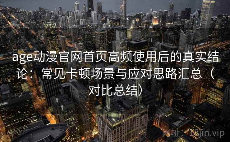 age动漫官网首页高频使用后的真实结论:常见卡顿场景与应对思路汇总(对比总结) 第2张 age动漫官网首页高频使用后的真实结论:常见卡顿场景与应对思路汇总(对比总结) 第2张
