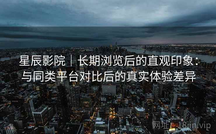 星辰影院|长期浏览后的直观印象:与同类平台对比后的真实体验差异 第2张 星辰影院|长期浏览后的直观印象:与同类平台对比后的真实体验差异 第2张