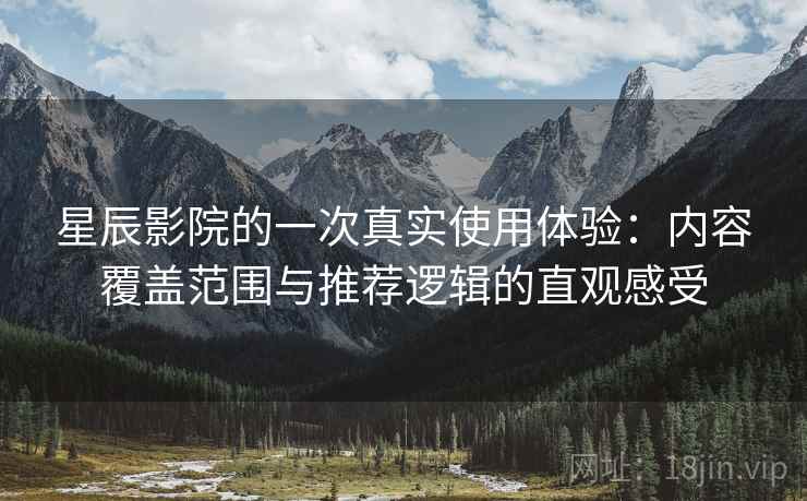 星辰影院的一次真实使用体验：内容覆盖范围与推荐逻辑的直观感受