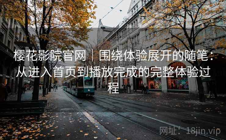 樱花影院官网｜围绕体验展开的随笔：从进入首页到播放完成的完整体验过程