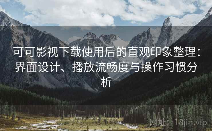 可可影视下载使用后的直观印象整理：界面设计、播放流畅度与操作习惯分析