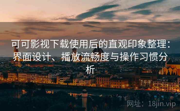 可可影视下载使用后的直观印象整理：界面设计、播放流畅度与操作习惯分析  第2张