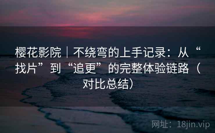 樱花影院｜不绕弯的上手记录：从“找片”到“追更”的完整体验链路（对比总结）