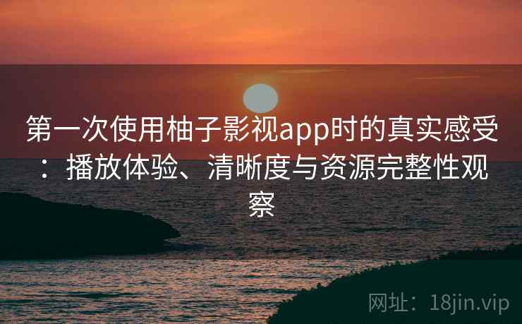第一次使用柚子影视app时的真实感受：播放体验、清晰度与资源完整性观察