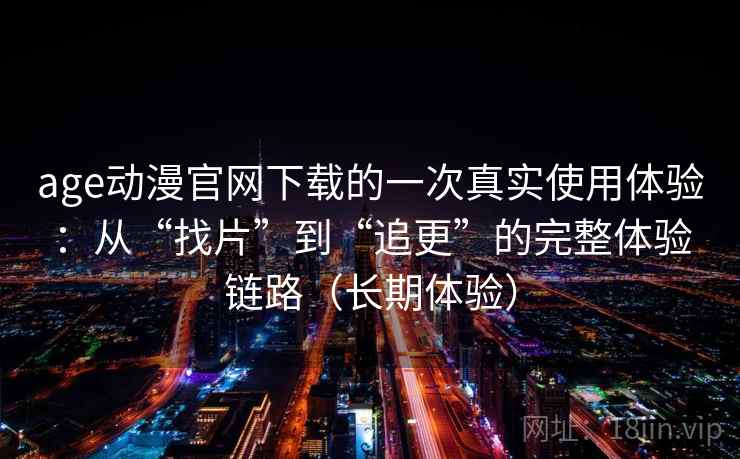 age动漫官网下载的一次真实使用体验:从“找片”到“追更”的完整体验链路(长期体验) 第2张 age动漫官网下载的一次真实使用体验:从“找片”到“追更”的完整体验链路(长期体验) 第2张