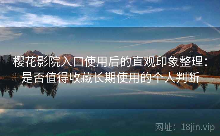 樱花影院入口使用后的直观印象整理：是否值得收藏长期使用的个人判断