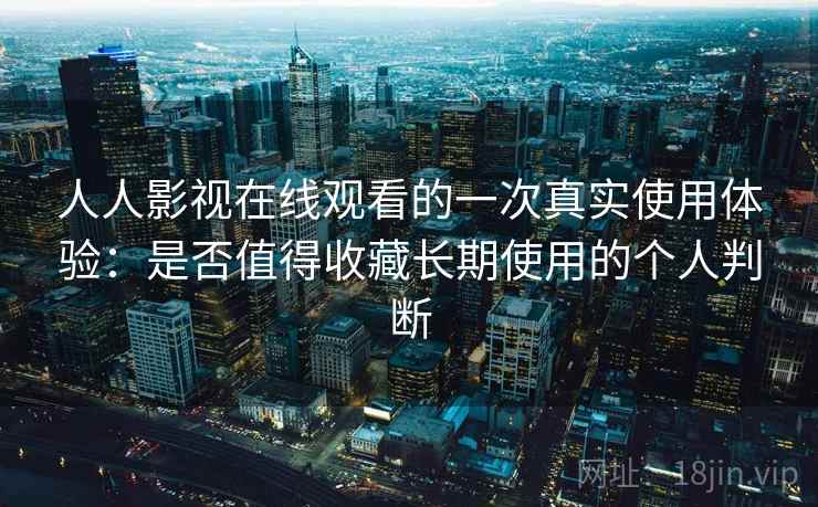 人人影视在线观看的一次真实使用体验：是否值得收藏长期使用的个人判断