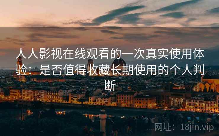 人人影视在线观看的一次真实使用体验:是否值得收藏长期使用的个人判断 第2张 人人影视在线观看的一次真实使用体验:是否值得收藏长期使用的个人判断 第2张