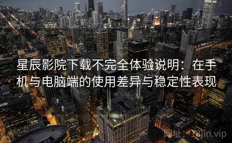 星辰影院下载不完全体验说明：在手机与电脑端的使用差异与稳定性表现