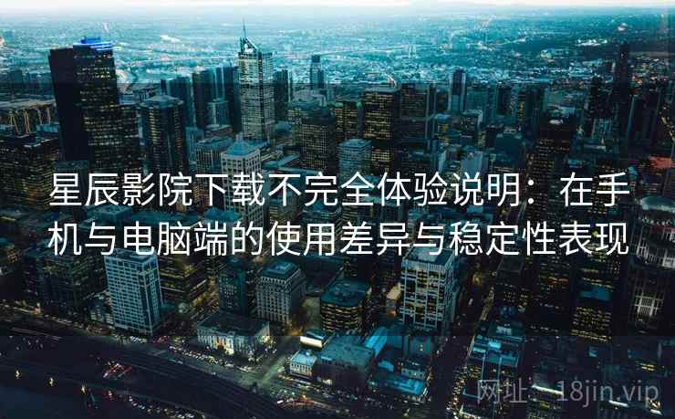 星辰影院下载不完全体验说明:在手机与电脑端的使用差异与稳定性表现 第2张 星辰影院下载不完全体验说明:在手机与电脑端的使用差异与稳定性表现 第2张
