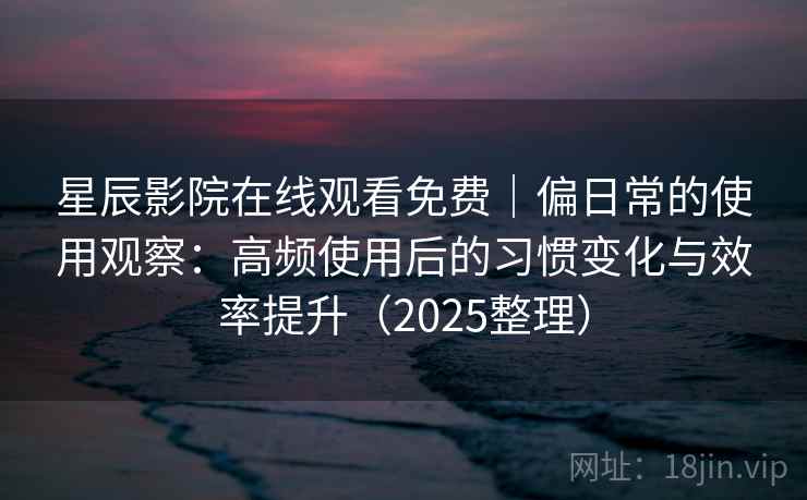 星辰影院在线观看免费｜偏日常的使用观察：高频使用后的习惯变化与效率提升（2025整理）