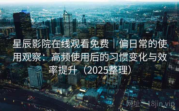星辰影院在线观看免费|偏日常的使用观察:高频使用后的习惯变化与效率提升(2025整理) 第2张 星辰影院在线观看免费|偏日常的使用观察:高频使用后的习惯变化与效率提升(2025整理) 第2张