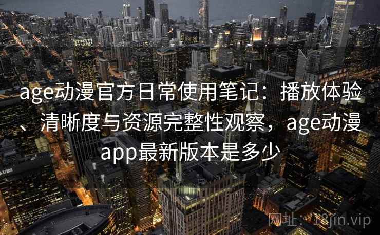 age动漫官方日常使用笔记:播放体验、清晰度与资源完整性观察,age动漫app最新版本是多少 第2张 age动漫官方日常使用笔记:播放体验、清晰度与资源完整性观察,age动漫app最新版本是多少 第2张