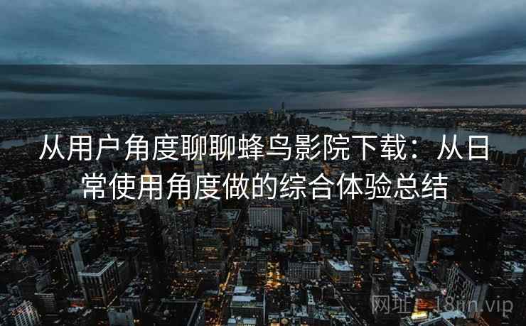从用户角度聊聊蜂鸟影院下载:从日常使用角度做的综合体验总结 第2张 从用户角度聊聊蜂鸟影院下载:从日常使用角度做的综合体验总结 第2张