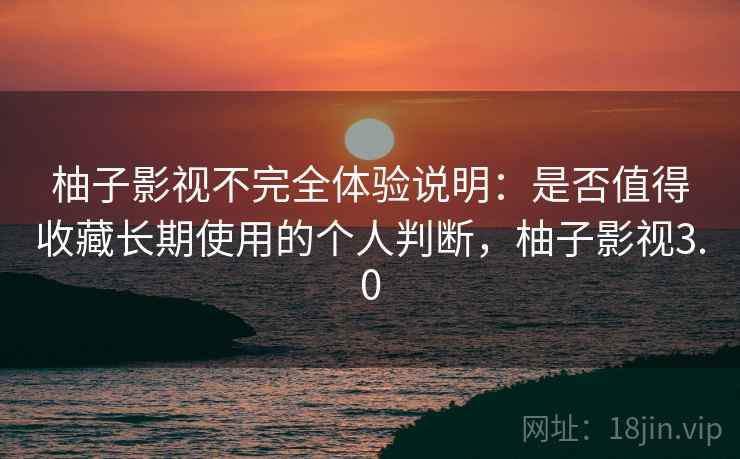 柚子影视不完全体验说明：是否值得收藏长期使用的个人判断，柚子影视3.0