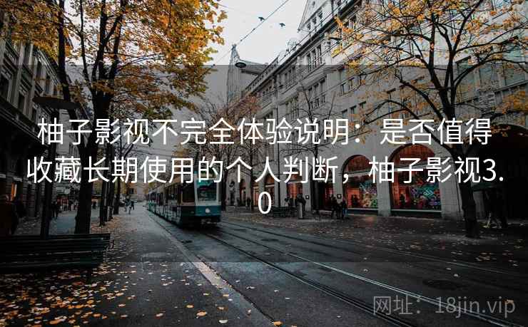 柚子影视不完全体验说明：是否值得收藏长期使用的个人判断，柚子影视3.0  第2张