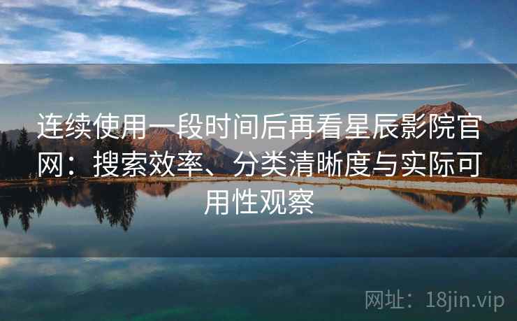 连续使用一段时间后再看星辰影院官网：搜索效率、分类清晰度与实际可用性观察