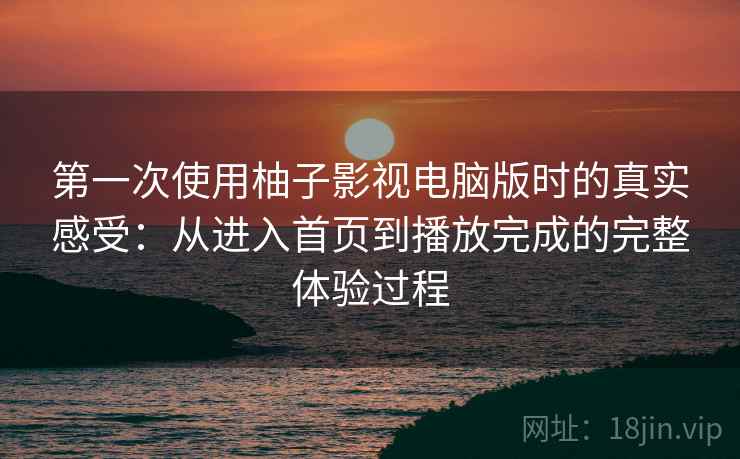 第一次使用柚子影视电脑版时的真实感受：从进入首页到播放完成的完整体验过程