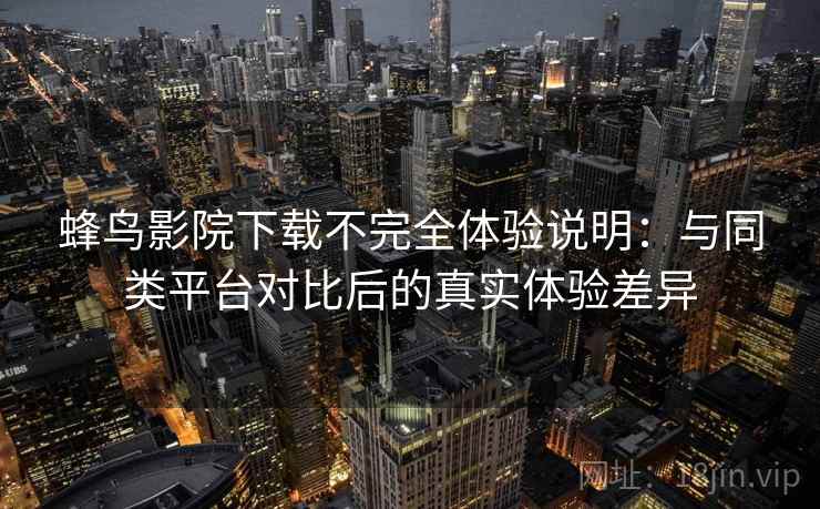 蜂鸟影院下载不完全体验说明：与同类平台对比后的真实体验差异
