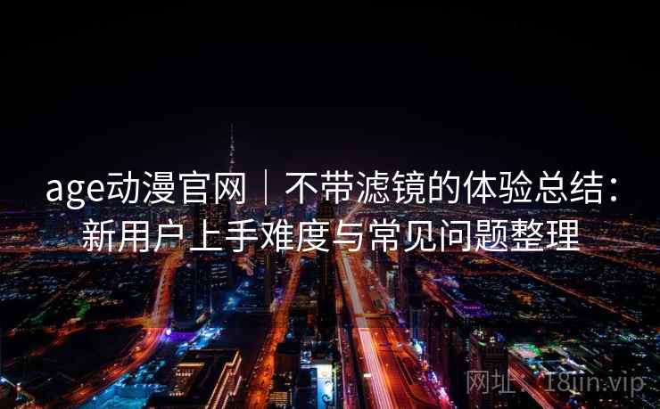 age动漫官网｜不带滤镜的体验总结：新用户上手难度与常见问题整理