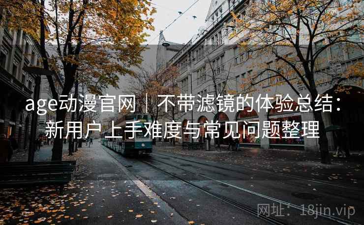 age动漫官网|不带滤镜的体验总结:新用户上手难度与常见问题整理 第2张 age动漫官网|不带滤镜的体验总结:新用户上手难度与常见问题整理 第2张