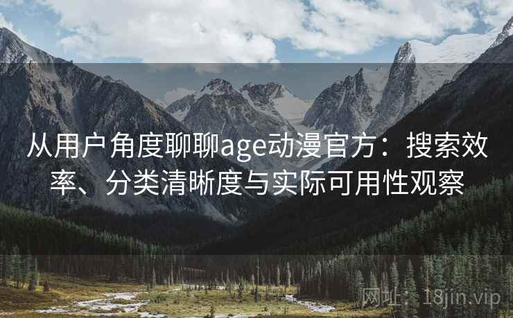 从用户角度聊聊age动漫官方：搜索效率、分类清晰度与实际可用性观察