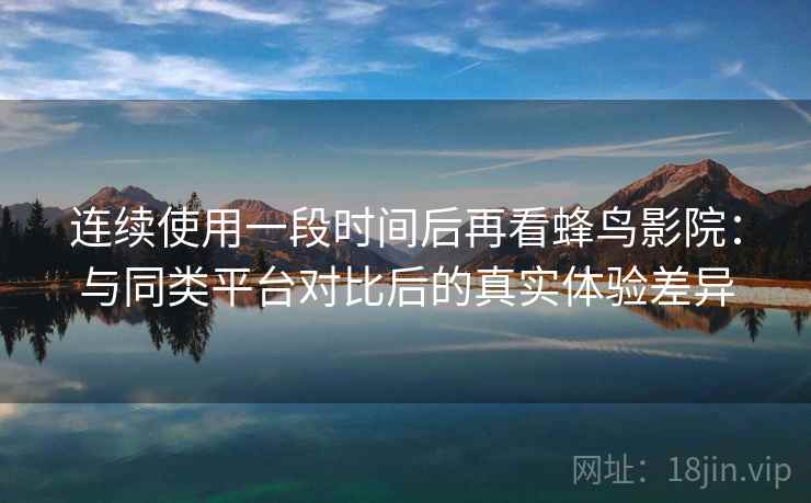 连续使用一段时间后再看蜂鸟影院：与同类平台对比后的真实体验差异