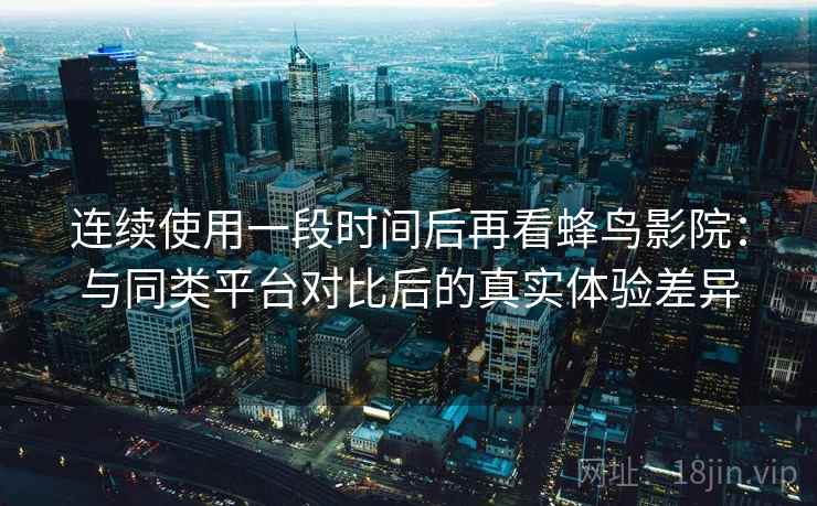 连续使用一段时间后再看蜂鸟影院:与同类平台对比后的真实体验差异 第2张 连续使用一段时间后再看蜂鸟影院:与同类平台对比后的真实体验差异 第2张