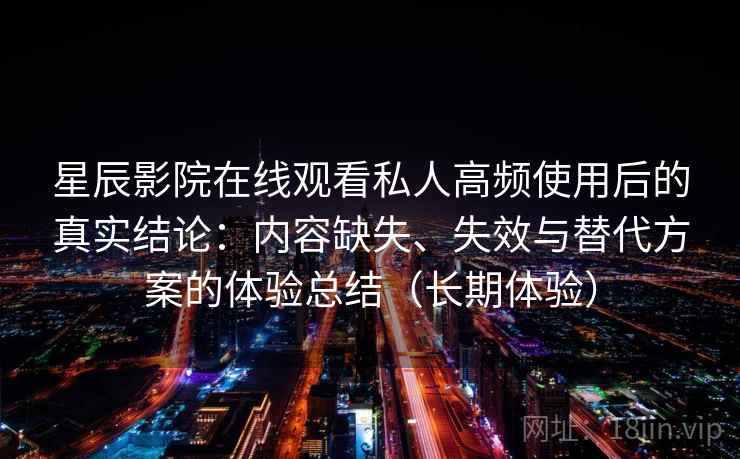 星辰影院在线观看私人高频使用后的真实结论：内容缺失、失效与替代方案的体验总结（长期体验）