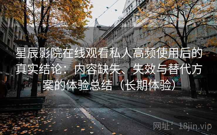 星辰影院在线观看私人高频使用后的真实结论:内容缺失、失效与替代方案的体验总结(长期体验) 第2张 星辰影院在线观看私人高频使用后的真实结论:内容缺失、失效与替代方案的体验总结(长期体验) 第2张