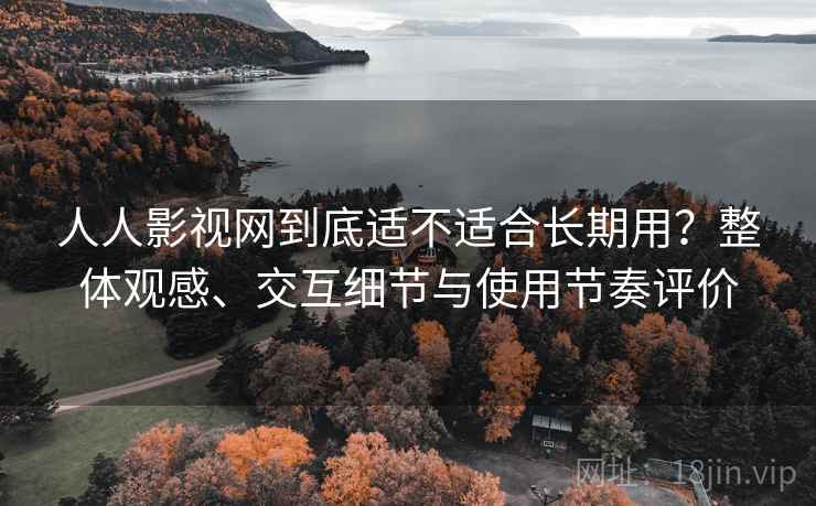 人人影视网到底适不适合长期用？整体观感、交互细节与使用节奏评价