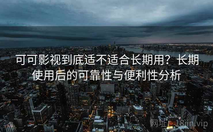 可可影视到底适不适合长期用？长期使用后的可靠性与便利性分析  第2张