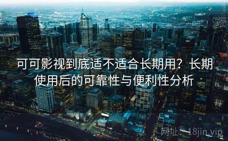 可可影视到底适不适合长期用？长期使用后的可靠性与便利性分析