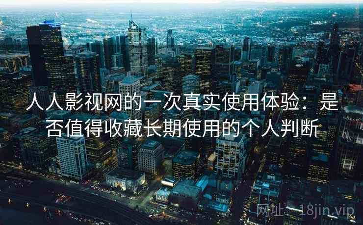 人人影视网的一次真实使用体验：是否值得收藏长期使用的个人判断
