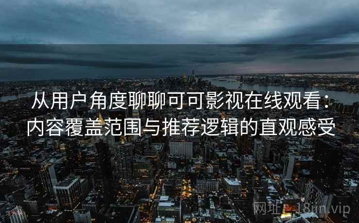 从用户角度聊聊可可影视在线观看：内容覆盖范围与推荐逻辑的直观感受