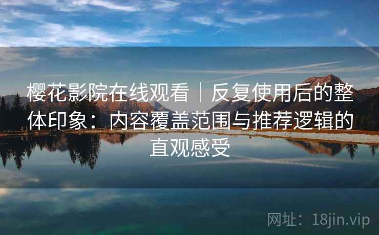 樱花影院在线观看｜反复使用后的整体印象：内容覆盖范围与推荐逻辑的直观感受