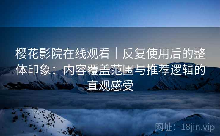 樱花影院在线观看｜反复使用后的整体印象：内容覆盖范围与推荐逻辑的直观感受  第2张