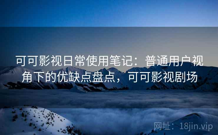 可可影视日常使用笔记：普通用户视角下的优缺点盘点，可可影视剧场  第2张
