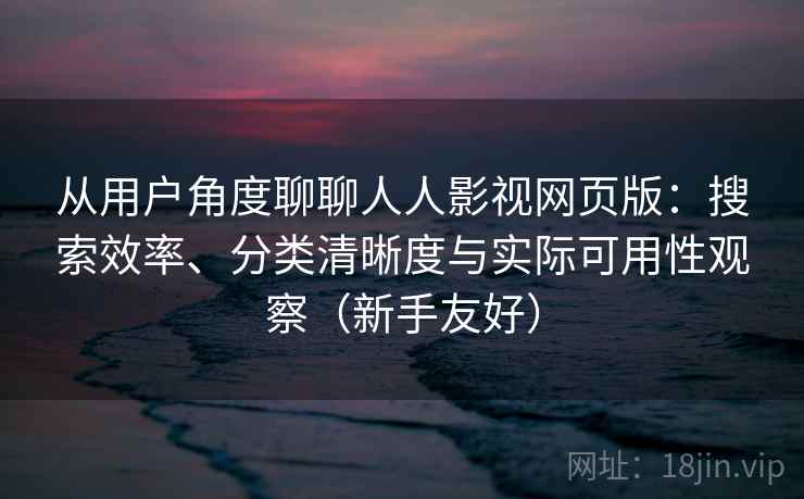 从用户角度聊聊人人影视网页版:搜索效率、分类清晰度与实际可用性观察(新手友好) 第2张 从用户角度聊聊人人影视网页版:搜索效率、分类清晰度与实际可用性观察(新手友好) 第2张