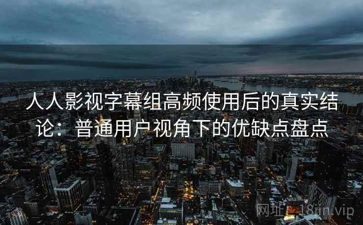 人人影视字幕组高频使用后的真实结论：普通用户视角下的优缺点盘点  第2张