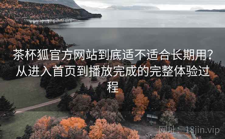 茶杯狐官方网站到底适不适合长期用？从进入首页到播放完成的完整体验过程