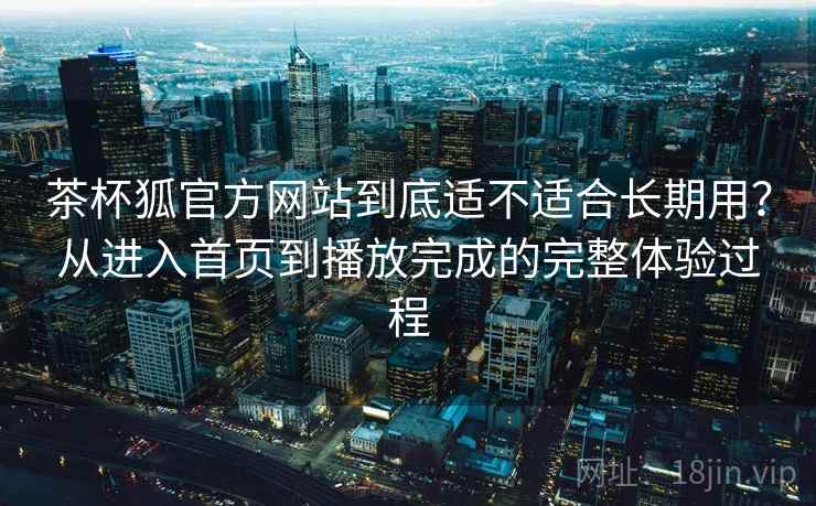 茶杯狐官方网站到底适不适合长期用?从进入首页到播放完成的完整体验过程 第2张 茶杯狐官方网站到底适不适合长期用?从进入首页到播放完成的完整体验过程 第2张
