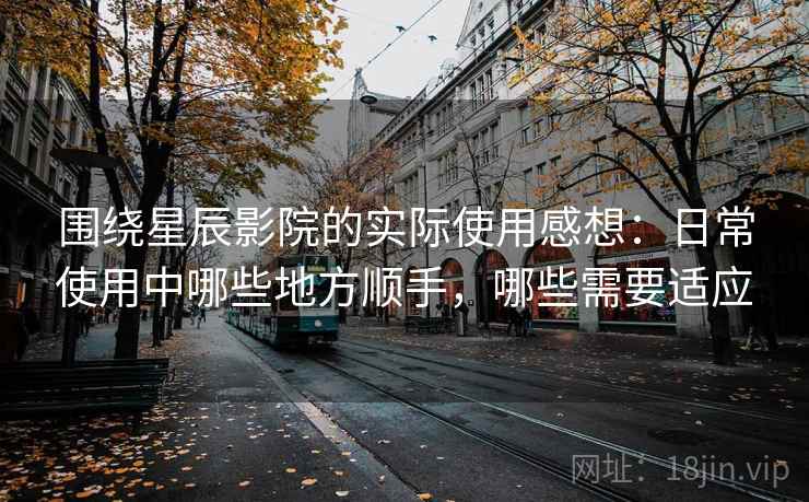 围绕星辰影院的实际使用感想:日常使用中哪些地方顺手,哪些需要适应 第2张 围绕星辰影院的实际使用感想:日常使用中哪些地方顺手,哪些需要适应 第2张